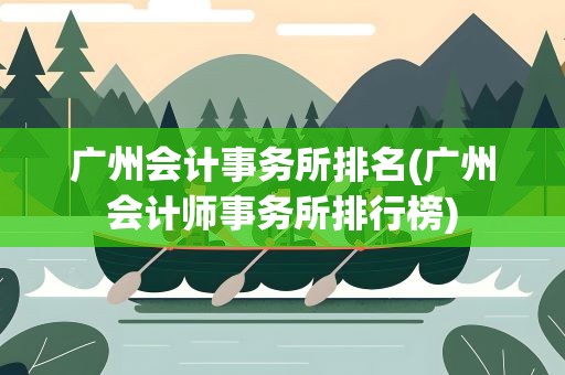 广州会计事务所排名(广州会计师事务所排行榜)