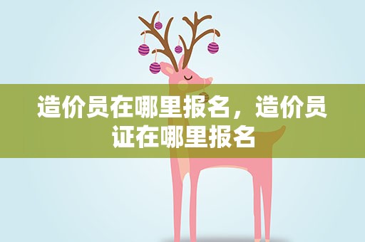 造价员在哪里报名，造价员证在哪里报名