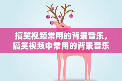 搞笑视频常用的背景音乐，搞笑视频中常用的背景音乐