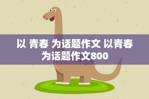以 青春 为话题作文 以青春为话题作文800