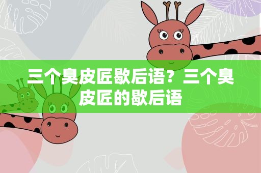 三个臭皮匠歇后语？三个臭皮匠的歇后语