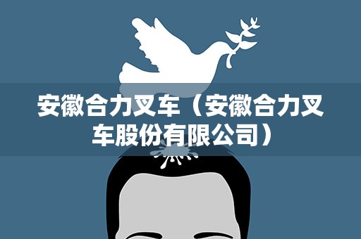 安徽合力叉车（安徽合力叉车股份有限公司）