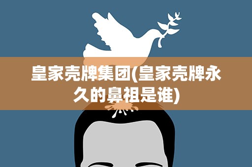 皇家壳牌集团(皇家壳牌永久的鼻祖是谁)