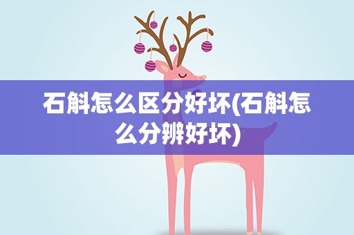 石斛怎么区分好坏(石斛怎么分辨好坏)