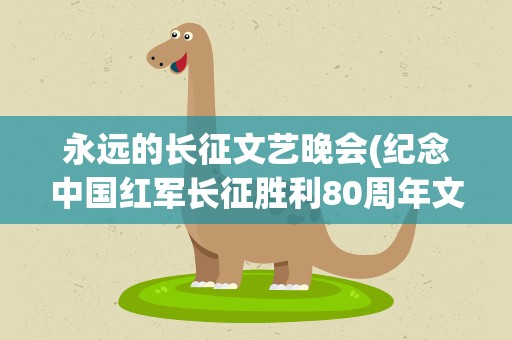 永远的长征文艺晚会(纪念中国红军长征胜利80周年文艺都有哪些歌曲)