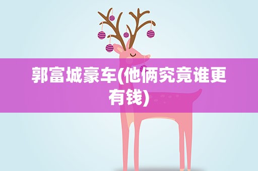 郭富城豪车(他俩究竟谁更有钱)