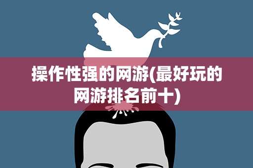 操作性强的网游(最好玩的网游排名前十)
