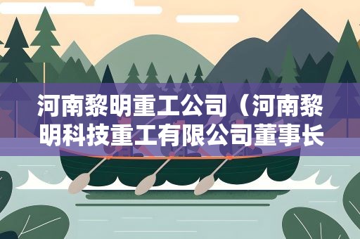 河南黎明重工公司（河南黎明科技重工有限公司董事长）