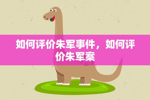 如何评价朱军事件，如何评价朱军案