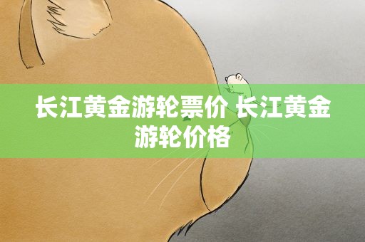 长江黄金游轮票价 长江黄金游轮价格