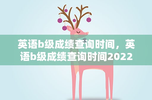 英语b级成绩查询时间，英语b级成绩查询时间2022