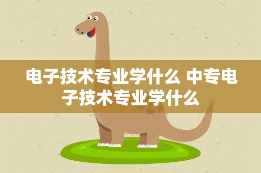 电子技术专业学什么 中专电子技术专业学什么