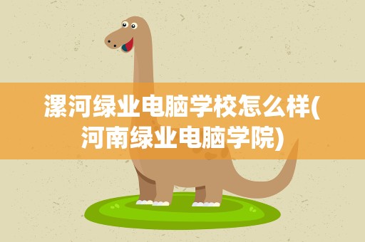 漯河绿业电脑学校怎么样(河南绿业电脑学院)