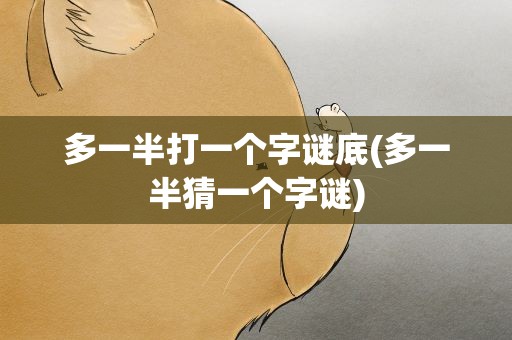 多一半打一个字谜底(多一半猜一个字谜)
