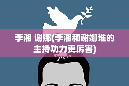 李湘 谢娜(李湘和谢娜谁的主持功力更厉害)