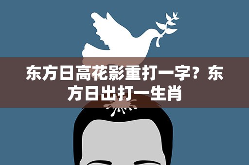 东方日高花影重打一字？东方日出打一生肖