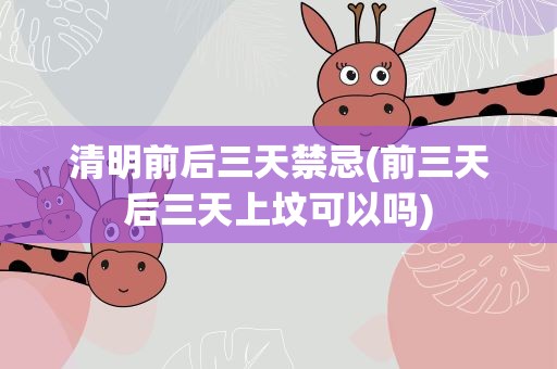 清明前后三天禁忌(前三天后三天上坟可以吗)