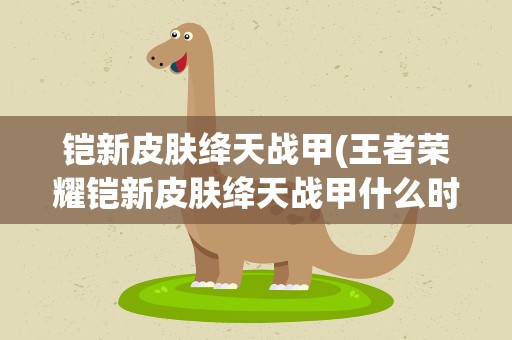 铠新皮肤绛天战甲(王者荣耀铠新皮肤绛天战甲什么时候上线)