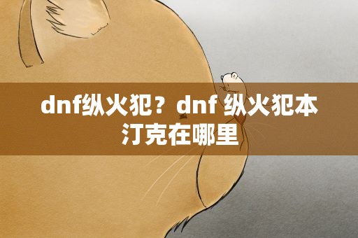 dnf纵火犯？dnf 纵火犯本汀克在哪里