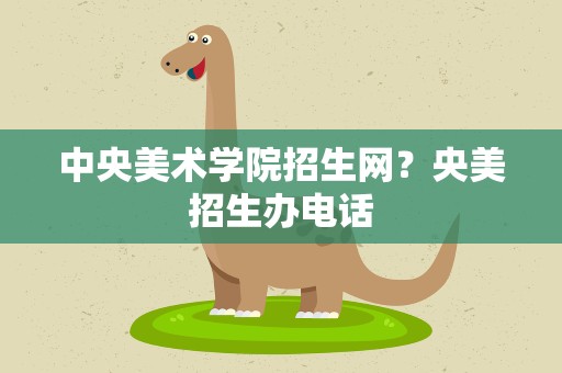 中央美术学院招生网？央美招生办电话