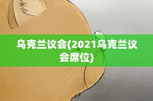 乌克兰议会(2021乌克兰议会席位)