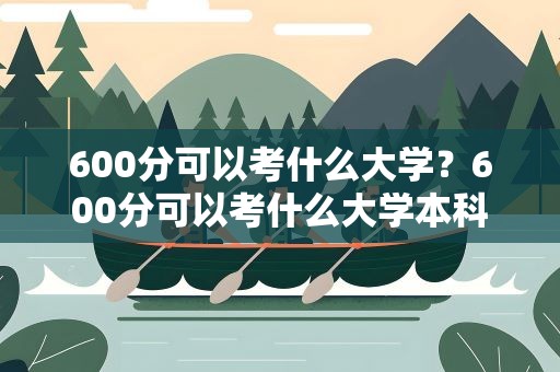 600分可以考什么大学？600分可以考什么大学本科