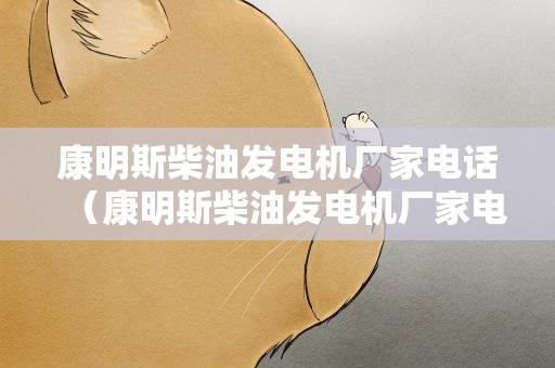 康明斯柴油发电机厂家电话（康明斯柴油发电机厂家电话地址）