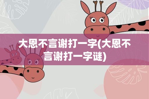 大恩不言谢打一字(大恩不言谢打一字谜)