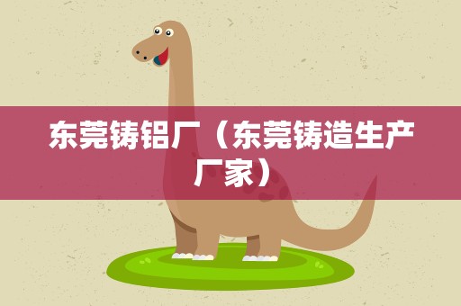 东莞铸铝厂（东莞铸造生产厂家）