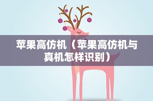 苹果高仿机（苹果高仿机与真机怎样识别）