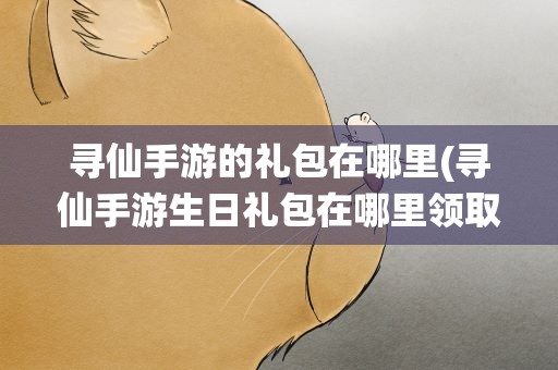寻仙手游的礼包在哪里(寻仙手游生日礼包在哪里领取)