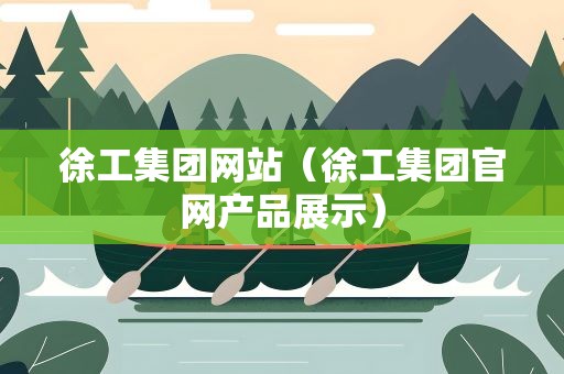 徐工集团网站（徐工集团官网产品展示）