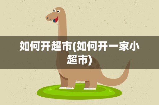 如何开超市(如何开一家小超市)