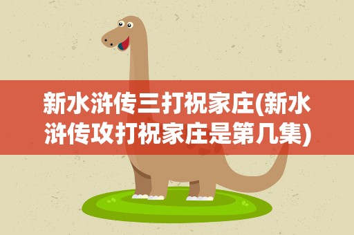 新水浒传三打祝家庄(新水浒传攻打祝家庄是第几集)