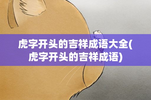 虎字开头的吉祥成语大全(虎字开头的吉祥成语)