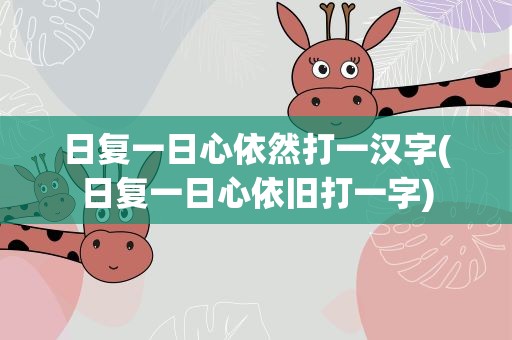 日复一日心依然打一汉字(日复一日心依旧打一字)