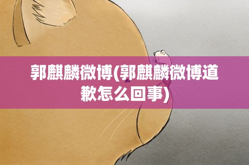 郭麒麟微博(郭麒麟微博道歉怎么回事)