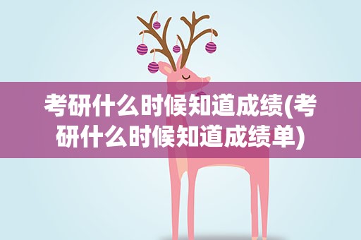 考研什么时候知道成绩(考研什么时候知道成绩单)