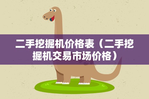 二手挖掘机价格表（二手挖掘机交易市场价格）