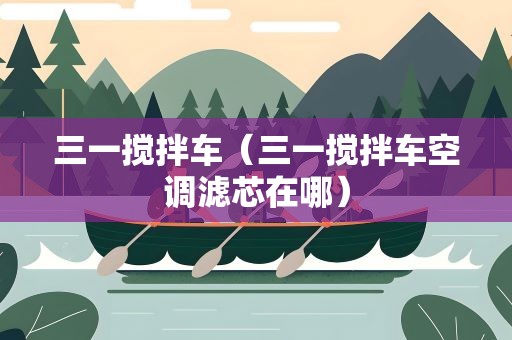 三一搅拌车（三一搅拌车空调滤芯在哪）