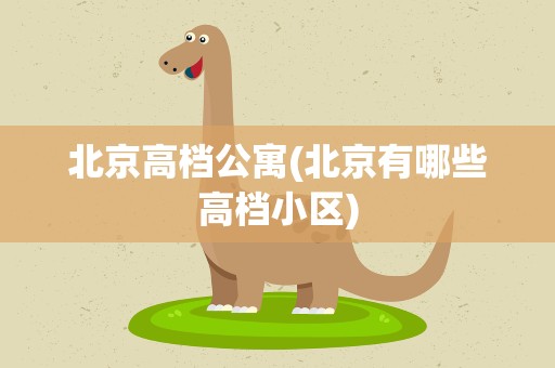北京高档公寓(北京有哪些高档小区)