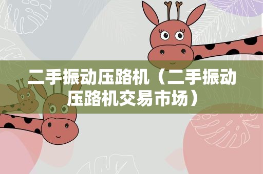 二手振动压路机（二手振动压路机交易市场）