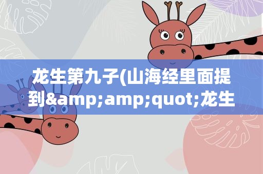 龙生第九子(山海经里面提到&amp;quot;龙生九子&amp;quot;是那九子)