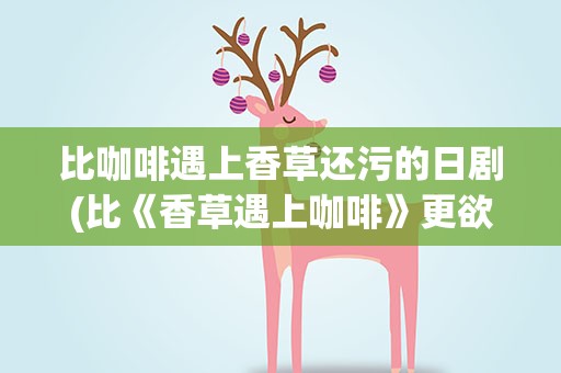 比咖啡遇上香草还污的日剧(比《香草遇上咖啡》更欲的剧有哪些)