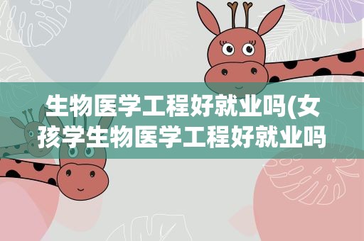 生物医学工程好就业吗(女孩学生物医学工程好就业吗)