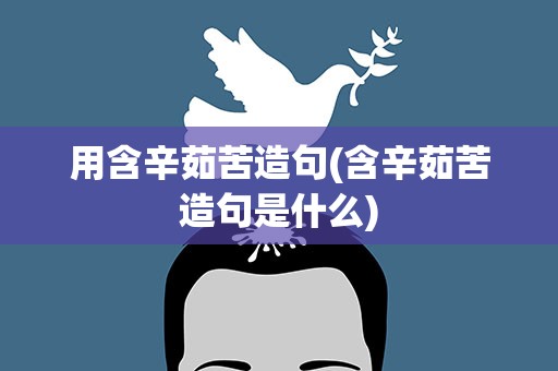 用含辛茹苦造句(含辛茹苦造句是什么)