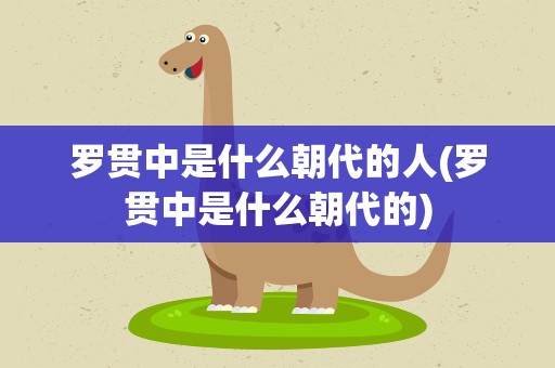 罗贯中是什么朝代的人(罗贯中是什么朝代的)