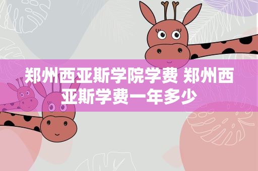 郑州西亚斯学院学费 郑州西亚斯学费一年多少