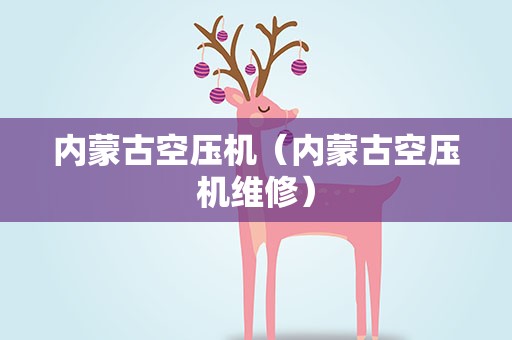 内蒙古空压机（内蒙古空压机维修）