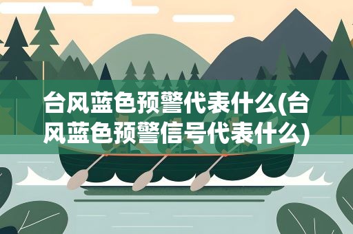 台风蓝色预警代表什么(台风蓝色预警信号代表什么)